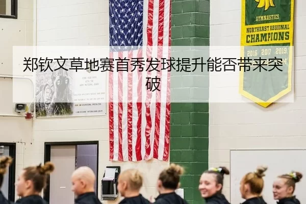郑钦文草地赛首秀发球提升能否带来突破