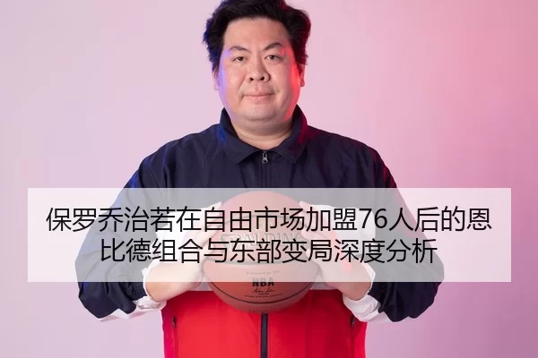 保罗乔治若在自由市场加盟76人后的恩比德组合与东部变局深度分析